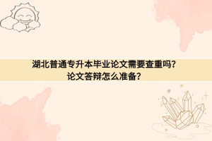 湖北普通專升本畢業(yè)論文需要查重嗎？論文答辯怎么準備？