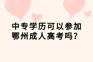 中專學(xué)歷可以參加鄂州成人高考嗎？