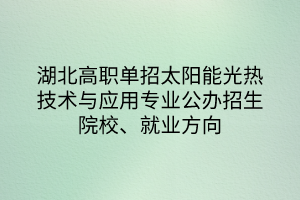 湖北高職單招太陽能光熱技術(shù)與應(yīng)用專業(yè)公辦招生院校、就業(yè)方向