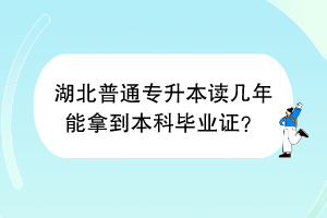 湖北普通專升本讀幾年能拿到本科畢業(yè)證？