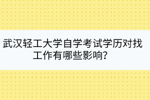 武漢輕工大學(xué)自學(xué)考試學(xué)歷對找工作有哪些影響？