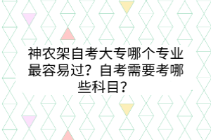 神農(nóng)架自考大專哪個(gè)專業(yè)最容易過？自考需要考哪些科目？