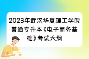 2023年武漢華夏理工學院普通專升本《電子商務基礎(chǔ)》考試大綱