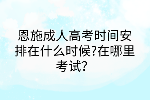 恩施成人高考時(shí)間安排在什么時(shí)候?在哪里考試？
