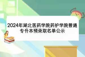 2024年湖北醫(yī)藥學(xué)院藥護學(xué)院普通專升本預(yù)錄取名單公示