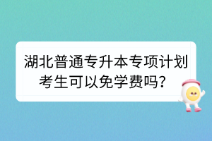 湖北普通專(zhuān)升本專(zhuān)項(xiàng)計(jì)劃考生可以免學(xué)費(fèi)嗎？