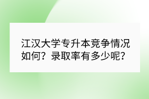 江漢大學(xué)專升本競(jìng)爭(zhēng)情況如何？錄取率有多少呢？