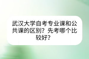 武漢大學自考專業(yè)課和公共課的區(qū)別？先考哪個比較好？
