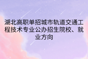 湖北高職單招城市軌道交通工程技術(shù)專業(yè)公辦招生院校、就業(yè)方向