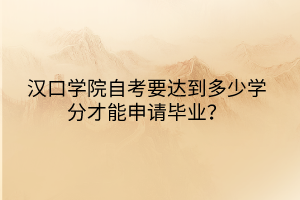 漢口學(xué)院自考要達(dá)到多少學(xué)分才能申請(qǐng)畢業(yè)？