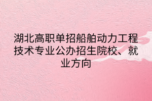 湖北高職單招船舶動力工程技術(shù)專業(yè)公辦招生院校、就業(yè)方向