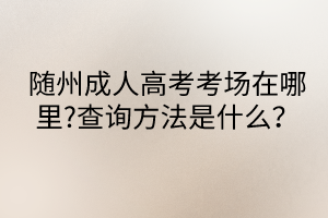 隨州成人高考考場(chǎng)在哪里?查詢方法是什么？