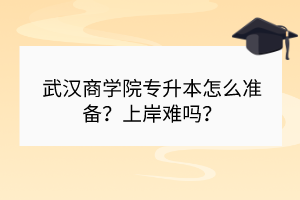 武漢商學(xué)院專升本怎么準(zhǔn)備？上岸難嗎？