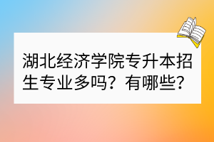 湖北經(jīng)濟學院專升本招生專業(yè)多嗎？有哪些？
