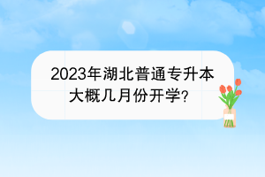 2023年湖北普通專升本大概幾月份開學(xué)？
