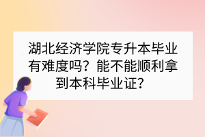 湖北經(jīng)濟(jì)學(xué)院專升本畢業(yè)有難度嗎？能不能順利拿到本科畢業(yè)證？