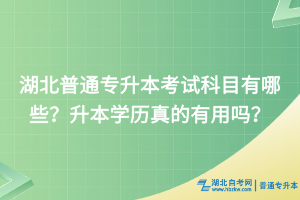 湖北普通專升本考試科目有哪些？升本學歷真的有用嗎？