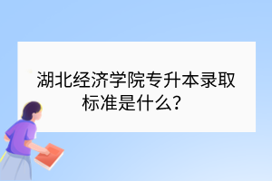 湖北經(jīng)濟(jì)學(xué)院專升本錄取標(biāo)準(zhǔn)是什么？