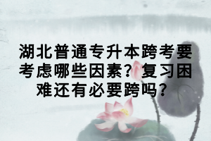 湖北普通專升本跨考要考慮哪些因素？復習困難還有必要跨嗎？