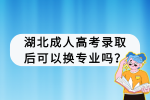 湖北成人高考錄取后可以換專(zhuān)業(yè)嗎？
