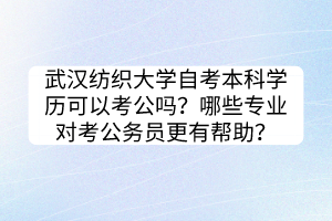 武漢紡織大學(xué)自考本科學(xué)歷可以考公嗎？哪些專業(yè)對考公務(wù)員更有幫助？