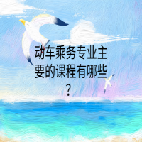 動(dòng)車乘務(wù)專業(yè)主要的課程有哪些？