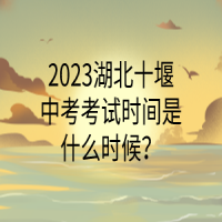 2023湖北十堰中考考試時間是什么時候？