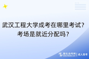 武漢工程大學(xué)成考在哪里考試？考場(chǎng)是就近分配嗎？