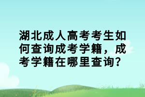 湖北成人高考考生如何查詢成考學籍，成考學籍在哪里查詢？