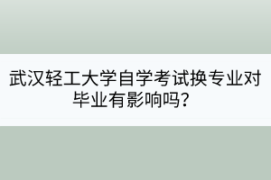 武漢輕工大學(xué)自學(xué)考試換專業(yè)對畢業(yè)有影響嗎？
