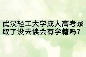 武漢輕工大學(xué)成人高考錄取了沒去讀會有學(xué)籍嗎？