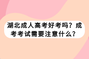 湖北成人高考好考嗎？成考考試需要注意什么？