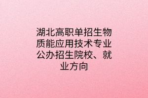 湖北高職單招生物質(zhì)能應(yīng)用技術(shù)專業(yè)公辦招生院校、就業(yè)方向