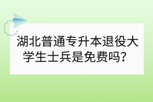 湖北普通專升本退役大學(xué)生士兵是免費嗎？