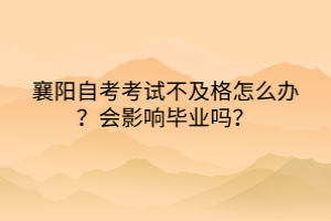 襄陽自考考試不及格怎么辦？會(huì)影響畢業(yè)嗎？