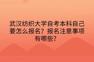武漢紡織大學(xué)自考本科自己要怎么報(bào)名？報(bào)名注意事項(xiàng)有哪些？
