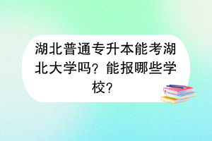 湖北普通專升本能考湖北大學(xué)嗎？能報哪些學(xué)校？
