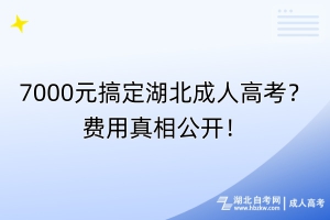 7000元搞定湖北成人高考？費(fèi)用真相公開(kāi)！