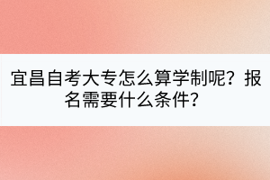 宜昌自考大專怎么算學(xué)制呢？報(bào)名需要什么條件？
