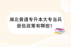 湖北普通專升本大專當(dāng)兵退伍政策有哪些？