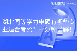 湖北同等學(xué)力申碩有哪些專業(yè)適合考公？一分鐘了解！