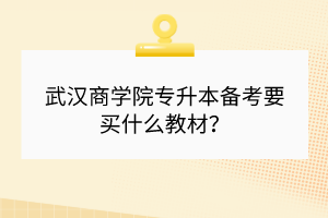武漢商學(xué)院專升本備考要買什么教材？