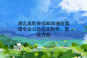 湖北高職單招郵政通信管理專業(yè)公辦招生院校、就業(yè)方向