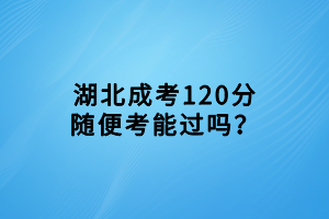 湖北成考120分隨便考能過嗎？