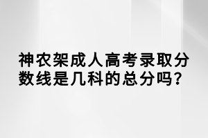 神農(nóng)架成人高考錄取分?jǐn)?shù)線是幾科的總分嗎？