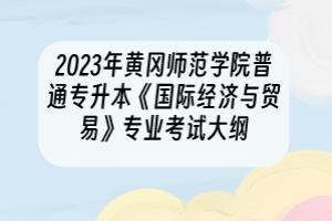2023年黃岡師范學(xué)院普通專升本《國際經(jīng)濟與貿(mào)易》專業(yè)考試大綱
