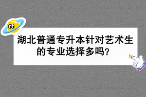 湖北普通專升本針對藝術生的專業(yè)選擇多嗎？