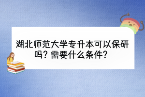湖北師范大學(xué)專升本可以保研嗎？需要什么條件？