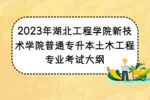 2023年湖北工程學院新技術(shù)學院普通專升本土木工程專業(yè)考試大綱