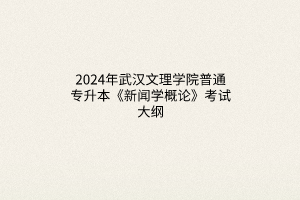 2024年武漢文理學院普通專升本《新聞學概論》考試大綱